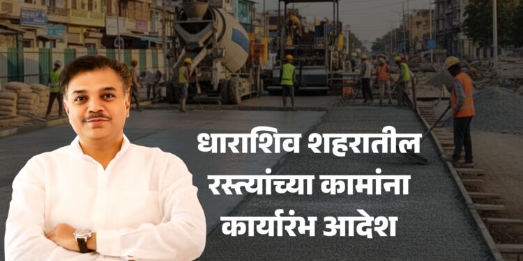 धाराशिवकरांसाठी मोठा दिलासाः शहरातील रस्त्यांच्या कामांना कार्यारंभ आदेश